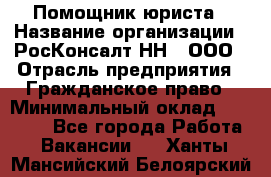 Помощник юриста › Название организации ­ РосКонсалт-НН', ООО › Отрасль предприятия ­ Гражданское право › Минимальный оклад ­ 15 000 - Все города Работа » Вакансии   . Ханты-Мансийский,Белоярский г.